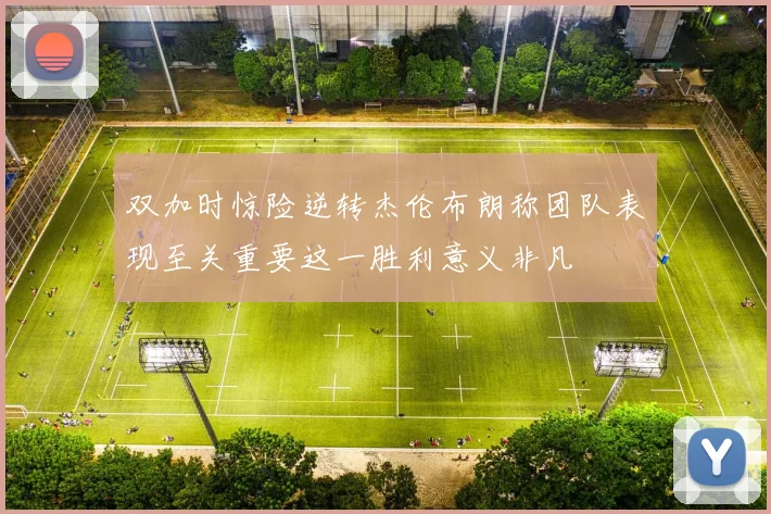 双加时惊险逆转杰伦布朗称团队表现至关重要这一胜利意义非凡