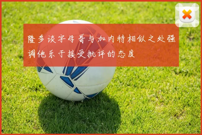 隆多谈字母哥与加内特相似之处强调他乐于接受批评的态度