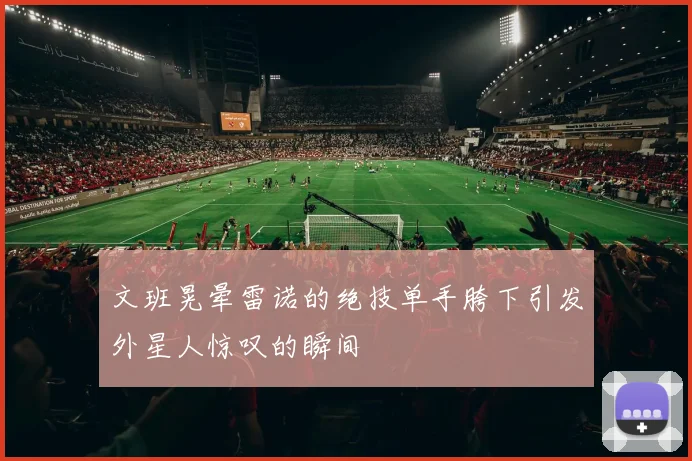 文班晃晕雷诺的绝技单手胯下引发外星人惊叹的瞬间