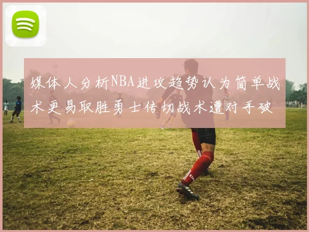 媒体人分析NBA进攻趋势认为简单战术更易取胜勇士传切战术遭对手破解