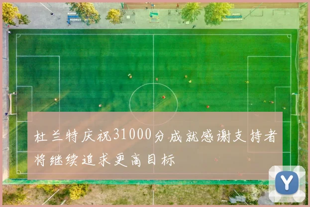 杜兰特庆祝31000分成就感谢支持者将继续追求更高目标