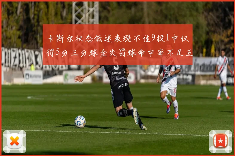 卡斯尔状态低迷表现不佳9投1中仅得5分三分球全失罚球命中率不足五成